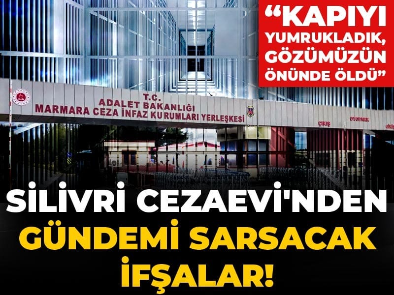 Silivri Cezaevi’nden Şoke Eden İfadeler: “Kapıyı Yumrukladık, Gözümüzün Önünde Öldü”